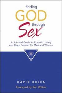 Finding God Through Sex : A Spiritual Guide to Ecstatic Loving and Deep Passion for Men and Women