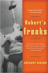 Hubert&#039;s Freaks : The Rare-Book Dealer, the Times Square Talker, and the Lost Photos of Diane Arbus by Gregory Gibson - 2009