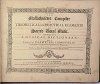 THE MASSACHUSETTS COMPILER OF THEORETICAL AND PRACTICAL ELEMENTS OF SACRED VOCAL MUSIC. Together with a Musical Dictionary. And a variety of Psalm Tunes, Chorusses, &c. Chiefly selected from modern European publications