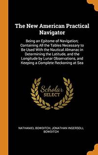 image of The New American Practical Navigator: Being an Epitome of Navigation; Containing All the Tables Necessary to Be Used with the Nautical Almanac in Determining the Latitude, and the Longitude by Lunar Observations, and Keeping a Complete Reckoning at Sea