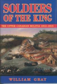 SOLDIERS OF THE KING, The Upper Canadian Militia, 1812-1815; A Reference Guide