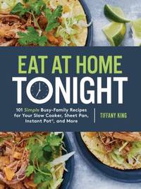 Eat at Home Tonight : 101 Simple Busy-Family Recipes for Your Slow Cooker, Sheet Pan, Instant...