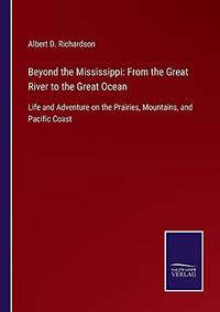 Beyond The Mississippi: From The Great River To The Great Ocean: Life And Adventure On The Prairies, Mountains, And Pacific Coast - Paperback by Albert D. Richardson