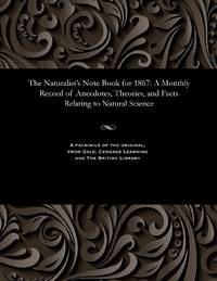 The Naturalist's Note Book for 1867: A Monthly Record of Anecdotes, Theories, and Facts Relating...