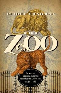 The Zoo : The Wild and Wonderful Tale of the Founding of London Zoo: 1824-1852