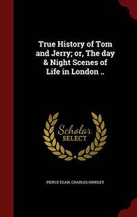 True History of Tom and Jerry; Or, the Day &amp;amp; Night Scenes of Life in London .. by Pierce Egan