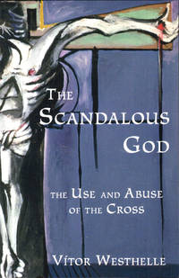 The Scandalous God: The Use And Abuse of the Cross
