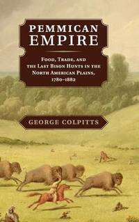 Pemmican Empire: Food, Trade, and the Last Bison Hunts in the North American Plains, 1780-1882
