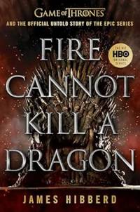 Fire Cannot Kill a Dragon: Game of Thrones and the Official Untold Story of the Epic Series