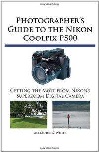 Photographer's Guide to the Nikon Coolpix P500: Getting the Most from Nikon's Superzoom...