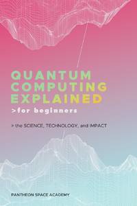 QUANTUM COMPUTING EXPLAINED FOR BEGINNERS: THE SCIENCE, TECHNOLOGY, AND IMPACT