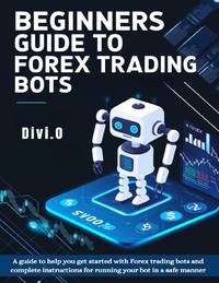 Beginner's Guide To Forex Trading Bots: A guide to help you get started with Forex trading bots...