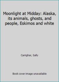 Moonlight at Midday: Alaska, its animals, ghosts, and people, Eskimos and white by Carrighar, Sally - 1959