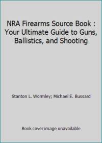 NRA Firearms Source Book : Your Ultimate Guide to Guns, Ballistics, and Shooting