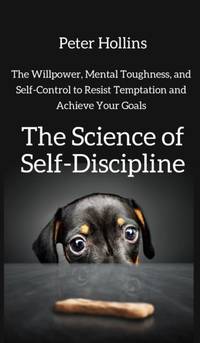 The Science of Self-Discipline: The Willpower, Mental Toughness, and Self-Control to Resist...