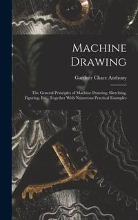 Machine Drawing: The General Principles of Machine Drawing, Sketching, Figuring, Etc., Together...