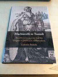 Machiavelli in Tumult: The Discourses on Livy and the Origins of Political Conflictualism by Gabriele Pedulla - 2018