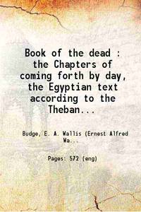 image of Book of the dead : the Chapters of coming forth by day, The Egyptian text according to the Theban recension in hieroglyphic, ed. from numerous papyri, Volume 1st 1898