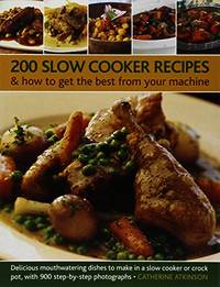 200 Slow Cooker Recipes And How To Get The Best From Your Machine: Delicious Mouthwatering Dishes...