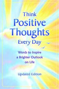 Think Positive Thoughts Every Day : Words to Inspire a Brighter Outlook on Life