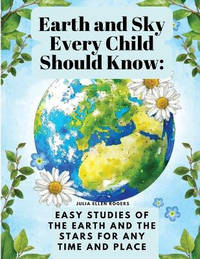 Earth and Sky Every Child Should Know: Easy studies of the earth and the stars for any time and...