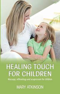 Healing Touch for Children: Massage, reflexology and acupressure for children