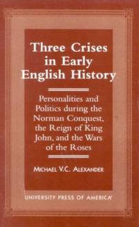 Three Crises in Early English History : Personalities and Politics During the Norman Conquest,...