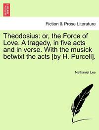 Theodosius: or, the Force of Love. A tragedy, in five acts and in verse. With the musick betwixt...