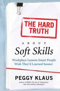 The Hard Truth about Soft Skills : Workplace Lessons Smart People Wish They'd Learned Sooner