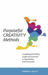Purposeful Creativity Methods: A Guidebook for Building Insight and Connection in Organizations...