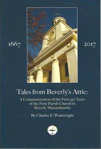 Tales from Beverly's Attic: A Celebration of the first 350 Years of the First Parish and Church in Beverly Massachusetts 1667-2017