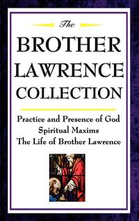 The Brother Lawrence Collection: Practice and Presence of God, Spiritual Maxims, the Life of...