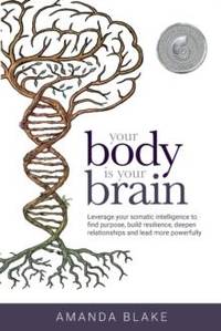 Your Body is Your Brain: Leverage Your Somatic Intelligence to Find Purpose, Build Resilience,...