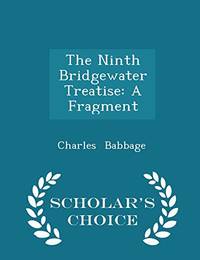 The Ninth Bridgewater Treatise: A Fragment - Scholar&#039;s Choice Edition by Charles Babbage