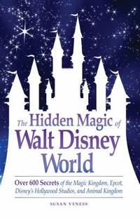 The Hidden Magic of Walt Disney World : Over 600 Secrets of the Magic Kingdom, Epcot, Disney's...