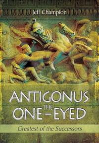 Antigonus the One-Eyed: Greatest of the Successors