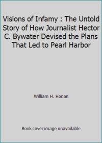 Visions of Infamy : The Untold Story of How Journalist Hector C. Bywater Devised the Plans That Led to Pearl Harbor by William H. Honan - 1992