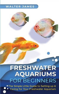Freshwater Aquariums for Beginners: The Simple Little Guide to Setting up & Caring for Your...