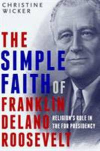 The Simple Faith of Franklin Delano Roosevelt : Religion's Role in the FDR Presidency