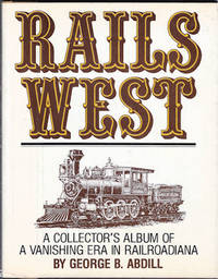 Rails West : A Collector&#039;s Album of a Vanishing Era in Railroadiana by Abdill, George B - 1960