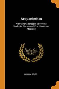 cover of Aequanimitas, with Other Addresses to Medical Students, Nurses and Practitioners of Medicine