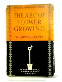 The A.B.C. Of Flower Growing by W. E. Shewell-Cooper - 1951