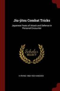 Jiu-jitsu Combat Tricks: Japanese Feats of Attack and Defence in Personal Encounter by H Irving 1868-1922 Hancock - 2017-08-21