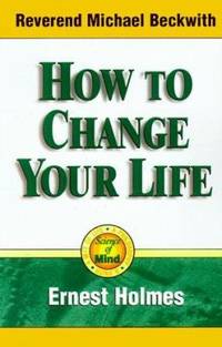 How to Change Your Life : An Inspirational, Life-Changing Classic from the Ernest Holmes Library