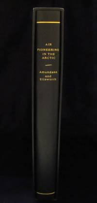 image of Air Pioneering in the Arctic: The Two Polar Flights of Roald Amundsen and Lincoln Ellsworth Part I: The 1925 Flight from Spitzbergen to 88 Degrees North; Part II: The First Crossing of the Polar Sea, 1926