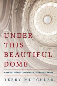 Under This Beautiful Dome : A Senator, a Journalist, and the Politics of Gay Love in America