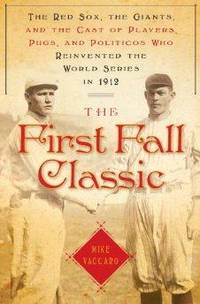 First Fall Classic, The : The Red Sox, the Giants and the Cast of Players, Pugs and Politicos Who Re-Invented the World Series in 1912