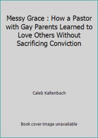 Messy Grace : How a Pastor with Gay Parents Learned to Love Others Without Sacrificing Conviction