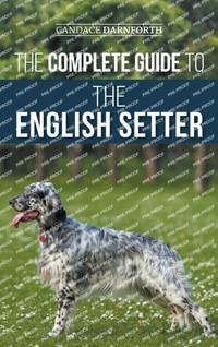 The Complete Guide to the English Setter: Selecting, Training, Field Work, Nutrition, Health...
