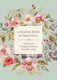 A Prayer Book for Catholic Women : Traditional and Contemporary Prayer for Every Season of Life